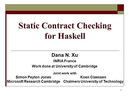 1 Static Contract Checking for Haskell Dana N. Xu INRIA France Work done at University of Cambridge Joint work with Simon Peyton Jones Microsoft Research.