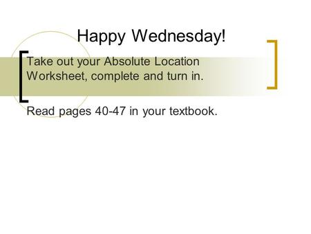 Take out your Absolute Location Worksheet, complete and turn in. Read pages 40-47 in your textbook. Happy Wednesday!