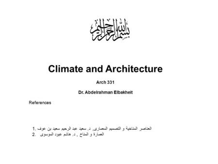 Climate and Architecture Arch 331 Dr. Abdelrahman Elbakheit References العناصر المناخية و التصميم المعمارى, د. سعيد عبد الرحيم سعيد بن عوف.1 2. العمارة.