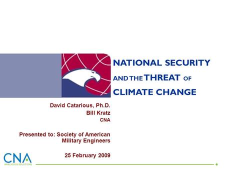 NATIONAL SECURITY AND THE THREAT OF CLIMATE CHANGE David Catarious, Ph.D. Bill Kratz CNA Presented to: Society of American Military Engineers 25 February.