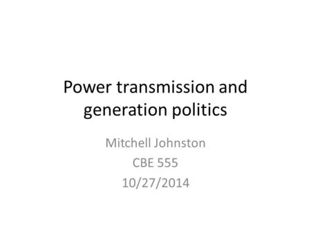 Power transmission and generation politics Mitchell Johnston CBE 555 10/27/2014.