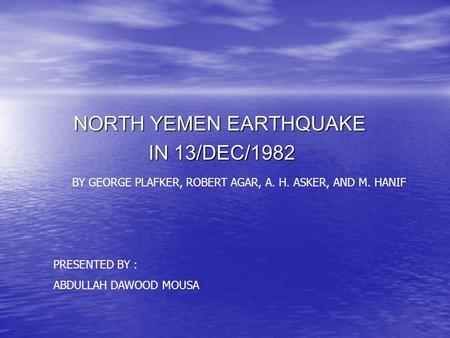 NORTH YEMEN EARTHQUAKE IN 13/DEC/1982 BY GEORGE PLAFKER, ROBERT AGAR, A. H. ASKER, AND M. HANIF PRESENTED BY : ABDULLAH DAWOOD MOUSA.