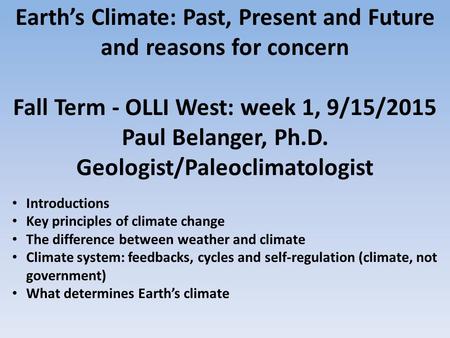 Earth’s Climate: Past, Present and Future and reasons for concern Fall Term - OLLI West: week 1, 9/15/2015 Paul Belanger, Ph.D. Geologist/Paleoclimatologist.