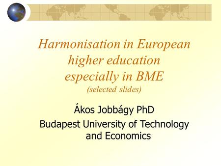 Harmonisation in European higher education especially in BME (selected slides) Ákos Jobbágy PhD Budapest University of Technology and Economics.