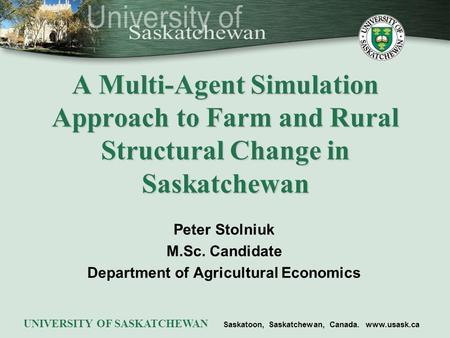 Peter Stolniuk M.Sc. Candidate Department of Agricultural Economics UNIVERSITY OF SASKATCHEWAN Saskatoon, Saskatchewan, Canada. www.usask.ca A Multi-Agent.