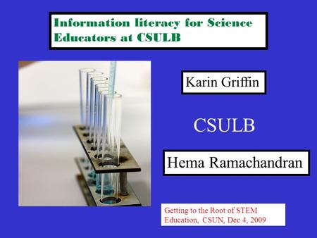 Information literacy for Science Educators at CSULB Karin Griffin Hema Ramachandran Getting to the Root of STEM Education, CSUN, Dec 4, 2009 CSULB.