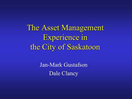 The Asset Management Experience in the City of Saskatoon Jan-Mark Gustafson Dale Clancy.