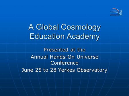 A Global Cosmology Education Academy Presented at the Annual Hands-On Universe Conference June 25 to 28 Yerkes Observatory.