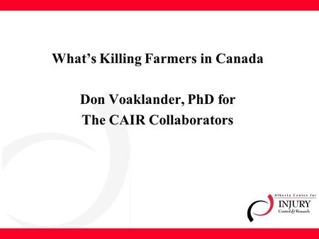 What’s Killing Farmers in Canada Don Voaklander, PhD for The CAIR Collaborators.