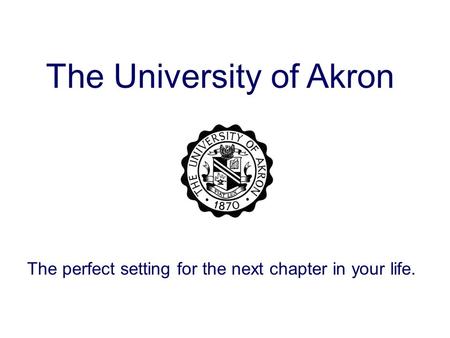 The University of Akron The perfect setting for the next chapter in your life.