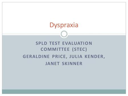 SPLD TEST EVALUATION COMMITTEE (STEC) GERALDINE PRICE, JULIA KENDER, JANET SKINNER Dyspraxia.