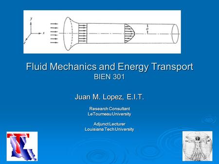 Fluid Mechanics and Energy Transport BIEN 301 Juan M. Lopez, E.I.T. Research Consultant LeTourneau University Adjunct Lecturer Louisiana Tech University.