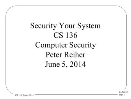 Lecture 18 Page 1 CS 136, Spring 2014 Security Your System CS 136 Computer Security Peter Reiher June 5, 2014.