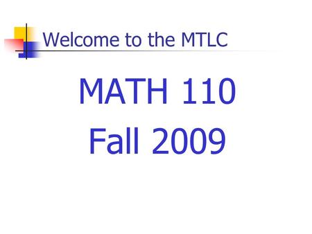 Welcome to the MTLC MATH 110 Fall 2009. Welcome to the MTLC Instructors Sections 01, 03: Jil Chambless Section 05:Nathan Jackson Sections 07, 09: Mary.