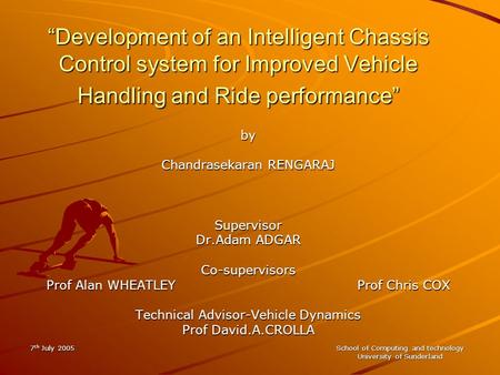 7 th July 2005 School of Computing and technology University of Sunderland “Development of an Intelligent Chassis Control system for Improved Vehicle Handling.