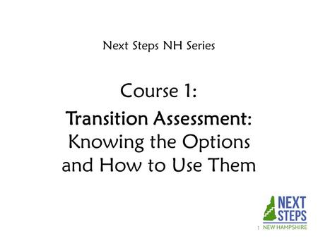 Next Steps NH Series Course 1: Transition Assessment: Knowing the Options and How to Use Them 1.