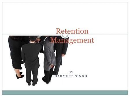 BY HARMEET SINGH Retention Management. What is Employee Retention Employee retention is a process in which the employees are encouraged to remain with.