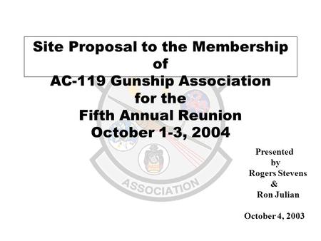 Site Proposal to the Membership of AC-119 Gunship Association for the Fifth Annual Reunion October 1-3, 2004 Presented by Rogers Stevens & Ron Julian October.