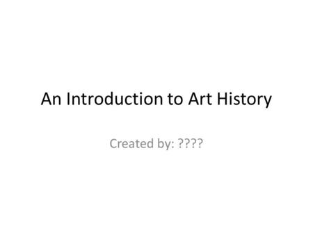 An Introduction to Art History Created by: ????. Instructions Create an art history timeline slide show. Delete “instruction” slides when done with assignment.