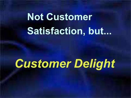 Customer Delight Not Customer Satisfaction, but...