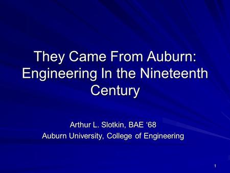 1 They Came From Auburn: Engineering In the Nineteenth Century Arthur L. Slotkin, BAE ‘68 Auburn University, College of Engineering.