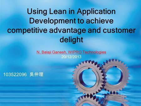 103522096 吳仲理 Using Lean in Application Development to achieve competitive advantage and customer delight N. Balaji Ganesh, WIPRO Technologies 20/12/2013.