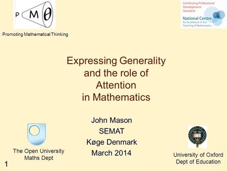 1 Expressing Generality and the role of Attention in Mathematics John Mason SEMAT Køge Denmark March 2014 The Open University Maths Dept University of.