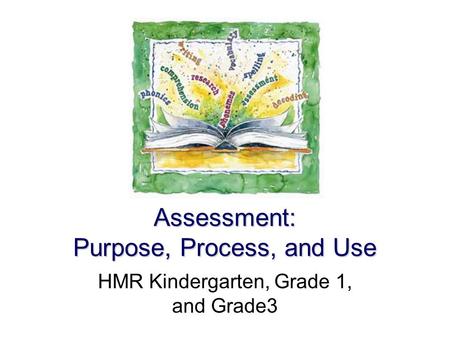 Assessment: Purpose, Process, and Use HMR Kindergarten, Grade 1, and Grade3.