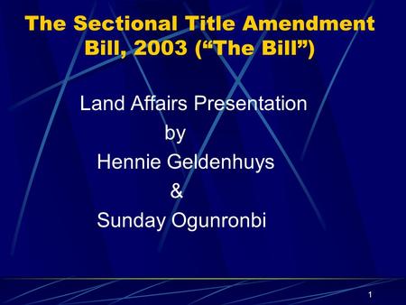 1 The Sectional Title Amendment Bill, 2003 (“The Bill”) Land Affairs Presentation by Hennie Geldenhuys & Sunday Ogunronbi.