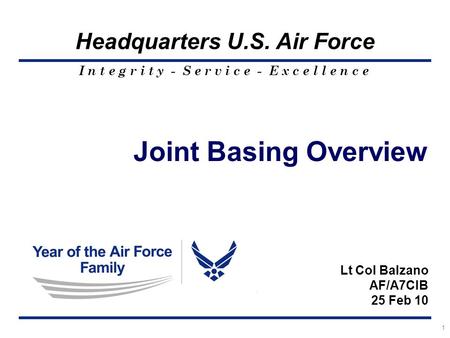 I n t e g r i t y - S e r v i c e - E x c e l l e n c e Headquarters U.S. Air Force 1 Joint Basing Overview Lt Col Balzano AF/A7CIB 25 Feb 10.