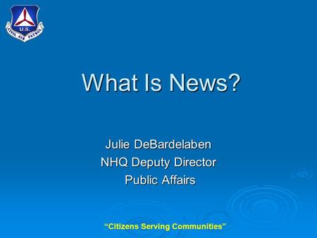 “Citizens Serving Communities” What Is News? Julie DeBardelaben NHQ Deputy Director Public Affairs Public Affairs.