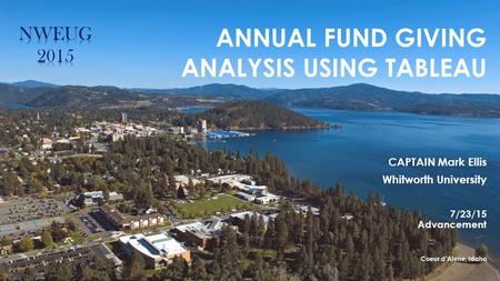 ANNUAL FUND GIVING ANALYSIS USING TABLEAU CAPTAIN Mark Ellis Whitworth University 7/23/15 Advancement Coeur d’Alene, Idaho.