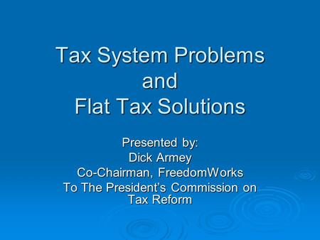 Tax System Problems and Flat Tax Solutions Presented by: Dick Armey Co-Chairman, FreedomWorks To The President’s Commission on Tax Reform.