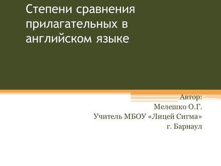 Степени сравнения прилагательных в английском языке Автор: Мелешко О.Г. Учитель МБОУ «Лицей Сигма» г. Барнаул.