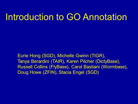 Introduction to GO Annotation Eurie Hong (SGD), Michelle Gwinn (TIGR), Tanya Berardini (TAIR), Karen Pilcher (DictyBase), Russell Collins (FlyBase), Carol.