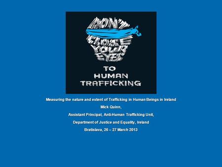 Measuring the nature and extent of Trafficking in Human Beings in Ireland Mick Quinn, Assistant Principal, Anti-Human Trafficking Unit, Department of Justice.