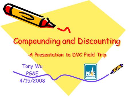 Compounding and Discounting -A Presentation to DVC Field Trip Tony Wu PG&E4/15/2008.