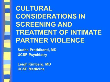 CULTURAL CONSIDERATIONS IN SCREENING AND TREATMENT OF INTIMATE PARTNER VIOLENCE Sudha Prathikanti, MD UCSF Psychiatry Leigh Kimberg, MD UCSF Medicine.