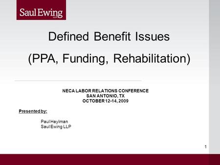 1 NECA LABOR RELATIONS CONFERENCE SAN ANTONIO, TX OCTOBER 12-14, 2009 Presented by: Paul Heylman Saul Ewing LLP Defined Benefit Issues (PPA, Funding, Rehabilitation)