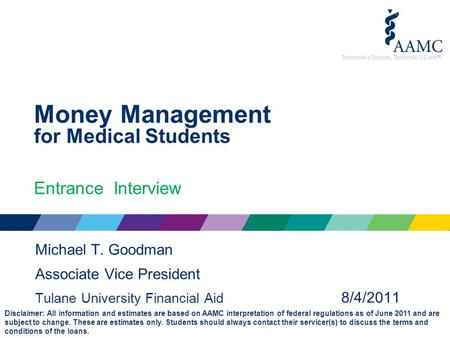 Money Management for Medical Students Entrance Interview Michael T. Goodman Associate Vice President Tulane University Financial Aid 8/4/2011 Disclaimer: