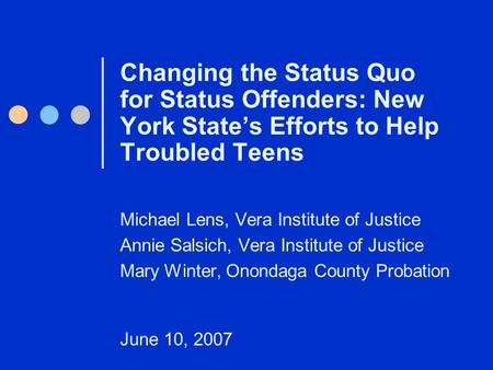 Changing the Status Quo for Status Offenders: New York State’s Efforts to Help Troubled Teens Michael Lens, Vera Institute of Justice Annie Salsich, Vera.