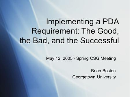 Implementing a PDA Requirement: The Good, the Bad, and the Successful May 12, 2005 - Spring CSG Meeting Brian Boston Georgetown University May 12, 2005.