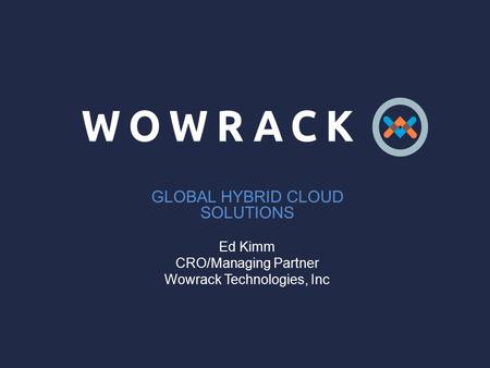 GLOBAL HYBRID CLOUD SOLUTIONS Ed Kimm CRO/Managing Partner Wowrack Technologies, Inc.