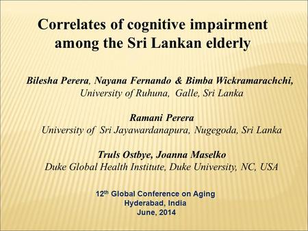 Correlates of cognitive impairment among the Sri Lankan elderly 12 th Global Conference on Aging Hyderabad, India June, 2014 Bilesha Perera, Nayana Fernando.