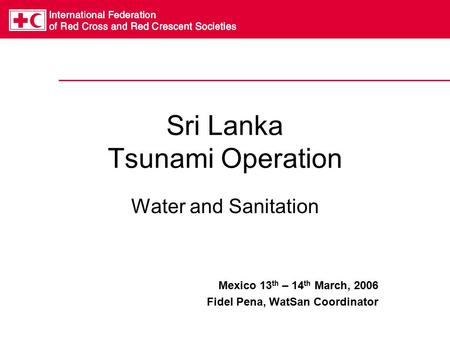 Sri Lanka Tsunami Operation Water and Sanitation Mexico 13 th – 14 th March, 2006 Fidel Pena, WatSan Coordinator.