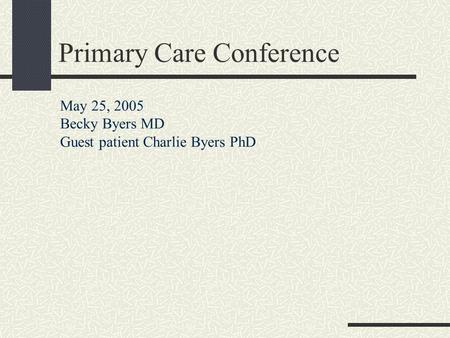 Primary Care Conference May 25, 2005 Becky Byers MD Guest patient Charlie Byers PhD.