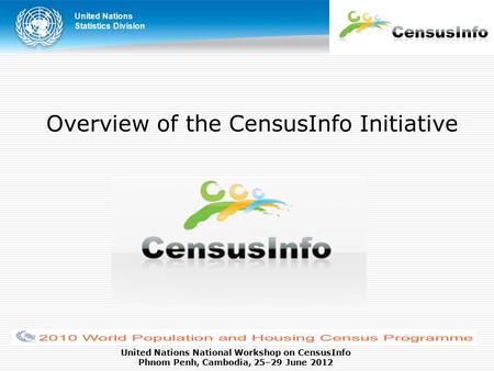 United Nations Statistics Division United Nations National Workshop on CensusInfo Phnom Penh, Cambodia, 25–29 June 2012 Overview of the CensusInfo Initiative.