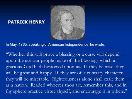 PATRICK HENRY In May, 1765, speaking of American Independence, he wrote: “Whether this will prove a blessing or a curse will depend upon the use our people.