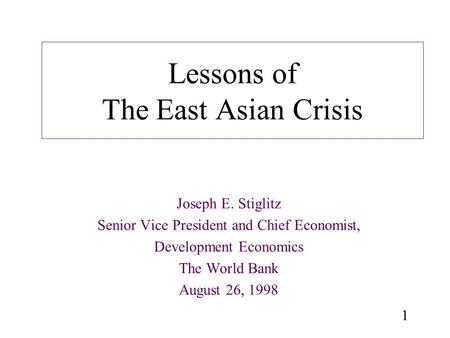 1 Lessons of The East Asian Crisis Joseph E. Stiglitz Senior Vice President and Chief Economist, Development Economics The World Bank August 26, 1998.