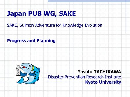 Japan PUB WG, SAKE SAKE, Suimon Adventure for Knowledge Evolution Progress and Planning Yasuto TACHIKAWA Disaster Prevention Research Institute Kyoto University.